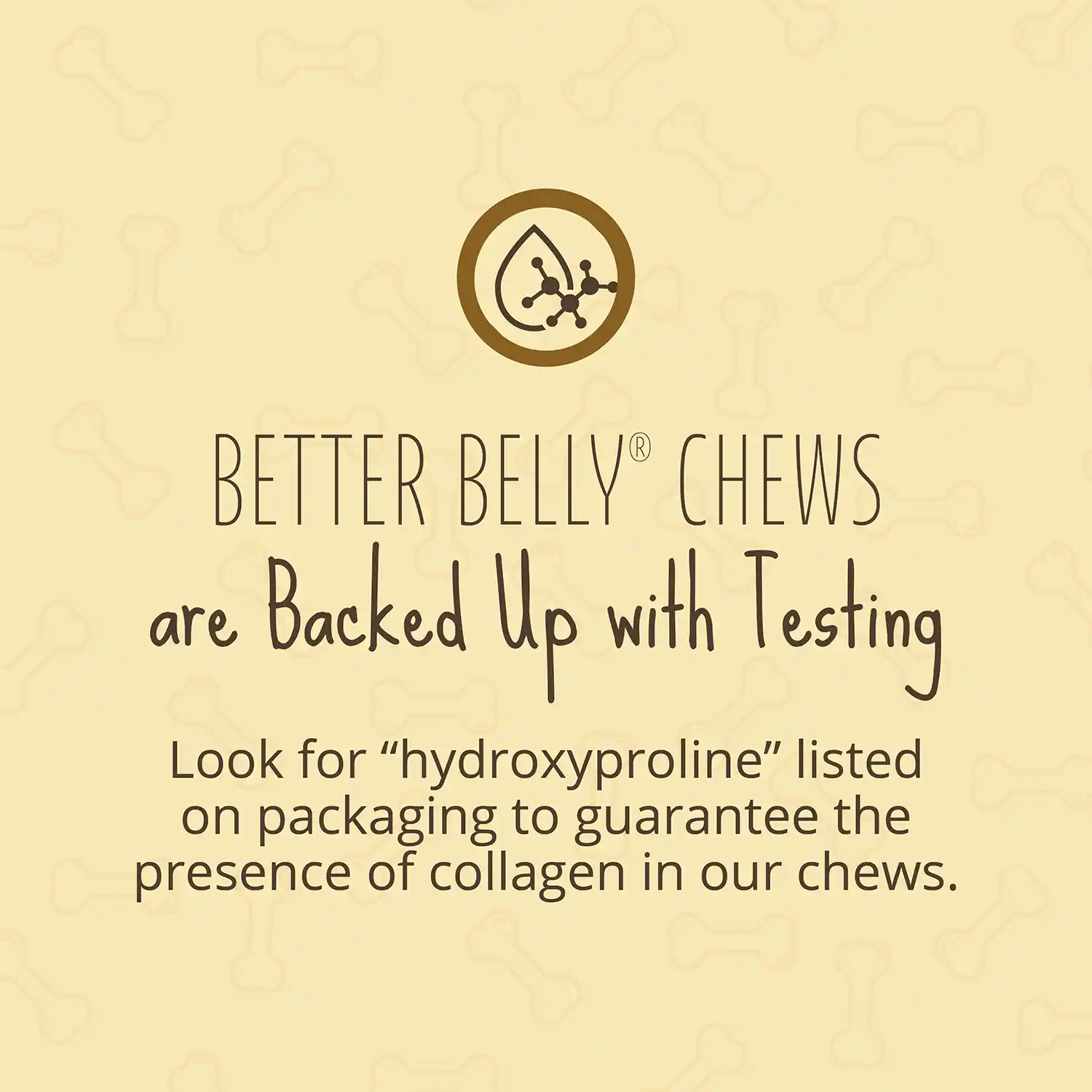 BETTER BELLY® CHEWS are Backed Up with testing Look for "'hydroxyproline" listed on packaging to guarantee the presence of collagen in our chews.