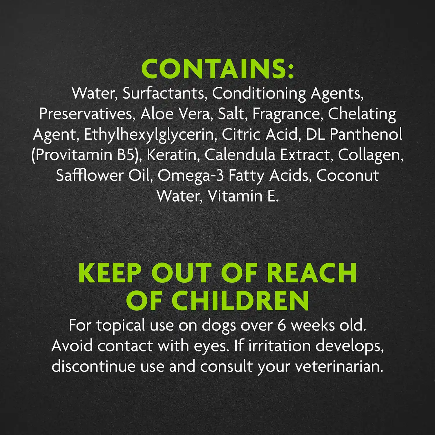 CONTAINS: Water, Surfactants, Conditioning Agents, Preservatives, Aloe Vera, Salt, Fragrance, Chelating Agent, Ethylhexylglycerin, Citric Acid, DL Panthenol (Provitamin B5), Keratin, Calendula Extract, Collagen, Safflower Oil, Omega-3 Fatty Acids, Coconut Water, Vitamin E.