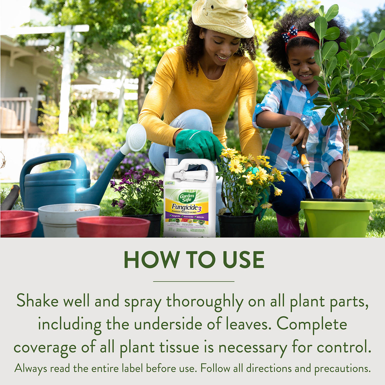 HOW TO USE Shake well and spray thoroughly on all plant parts, including the underside of leaves. Complete coverage of all plant tissue is necessary for control Always read the entire label before use. Follow all directions and precautions.