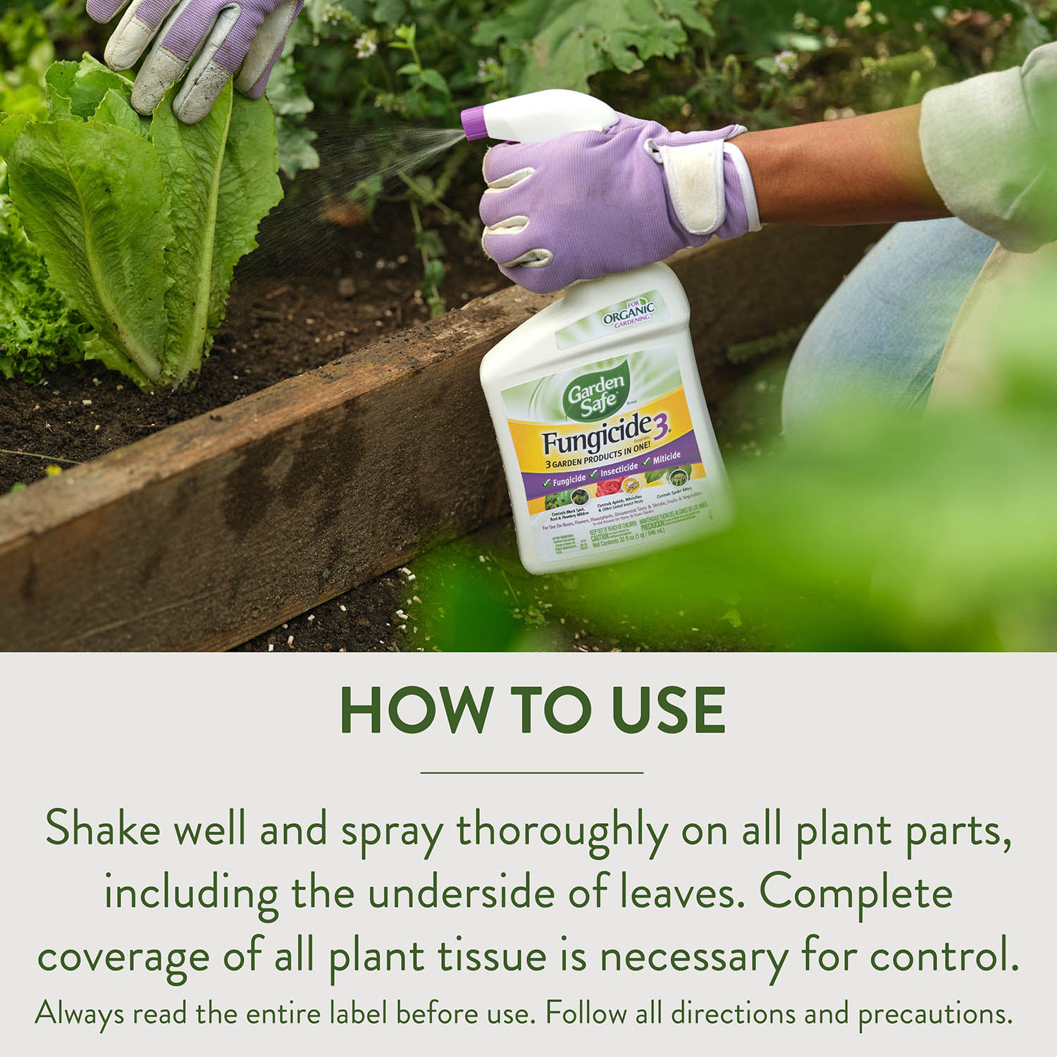 HOW TO USE Shake well and spray thoroughly on all plant parts, including the underside of leaves. Complete coverage of all plant tissue is necessary for control Always read the entire label before use. Follow all directions and precautions.