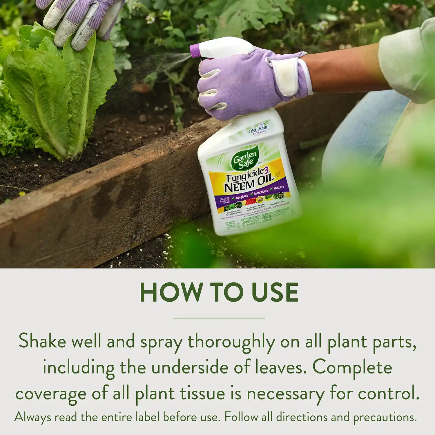 HOW TO USE Shake well and spray thoroughly on all plant parts, including the underside of leaves. Complete coverage of all plant tissue is necessary for control. Always read the entire label before use. Follow all directions and precautions.
