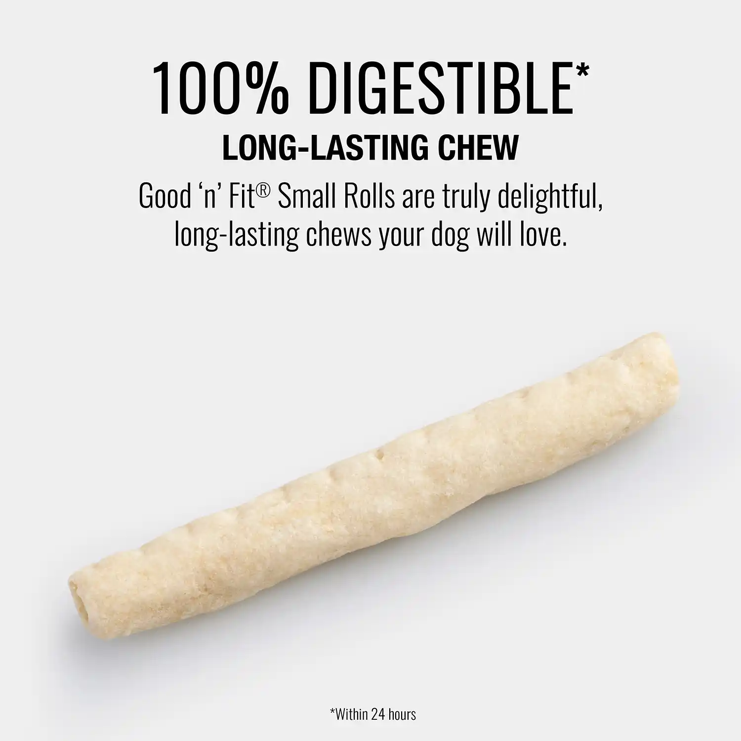 100% DIGESTIBLE* LONG-LASTING CHEW Good 'n' Fit® Small Rolls are truly delightful, long-lasting chews your dog will love.