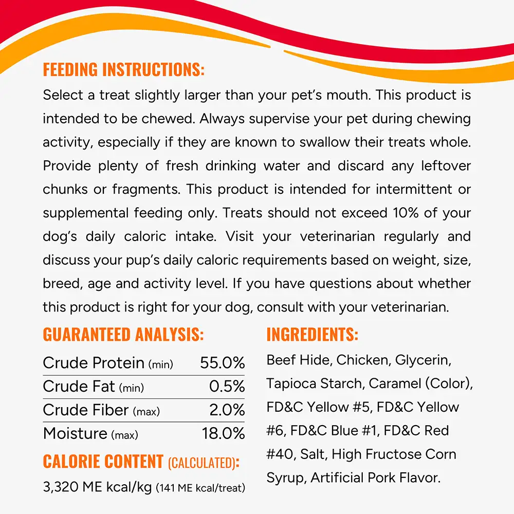 Always supervise your pet during chewing activity, especially if they are known to swallow their treats whole. Guaranteed analysis, ingredients and Calorie content label 