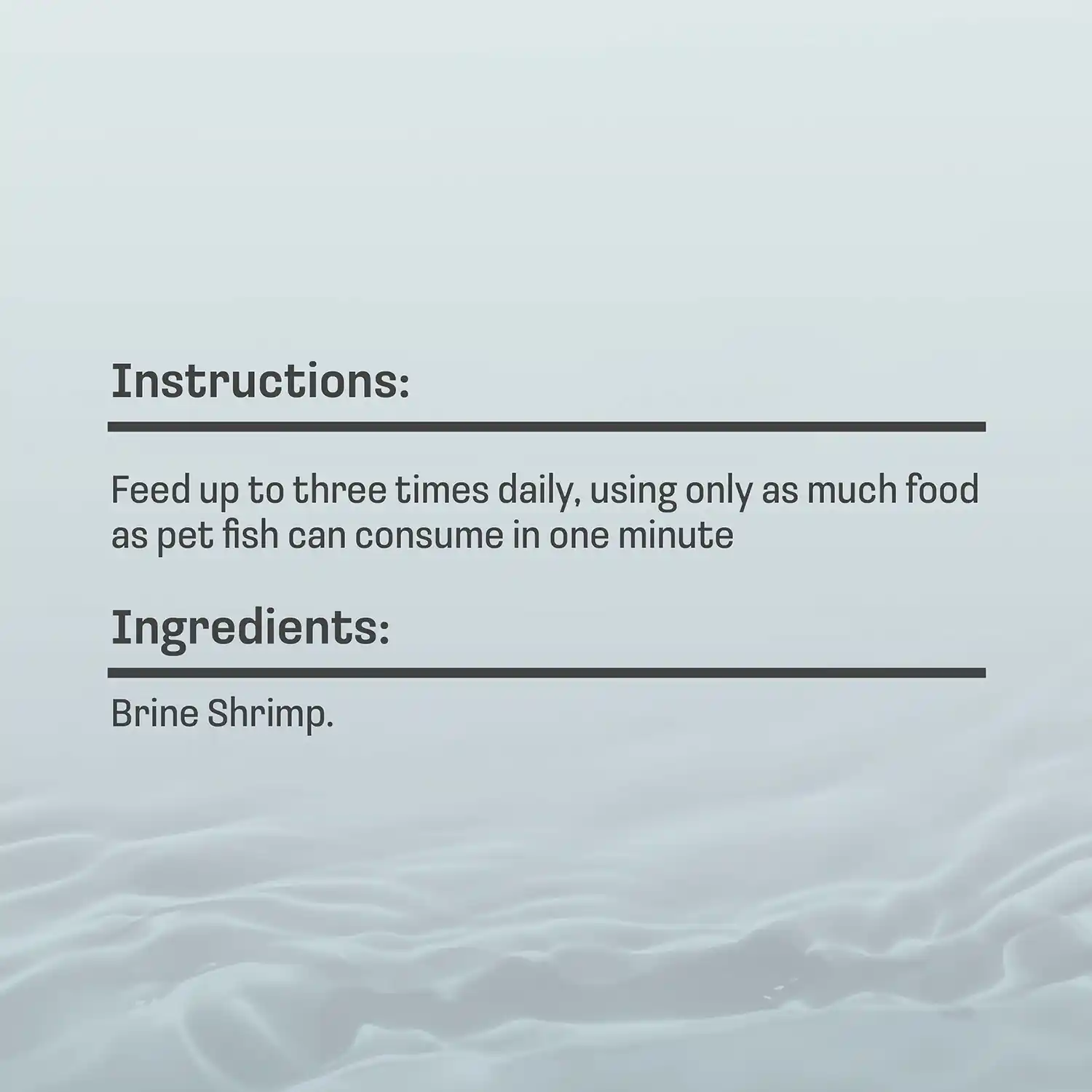 Instructions: Feed up to three times daily, using only as much food as pet fish can consume in one minute Ingredients: Brine Shrimp.