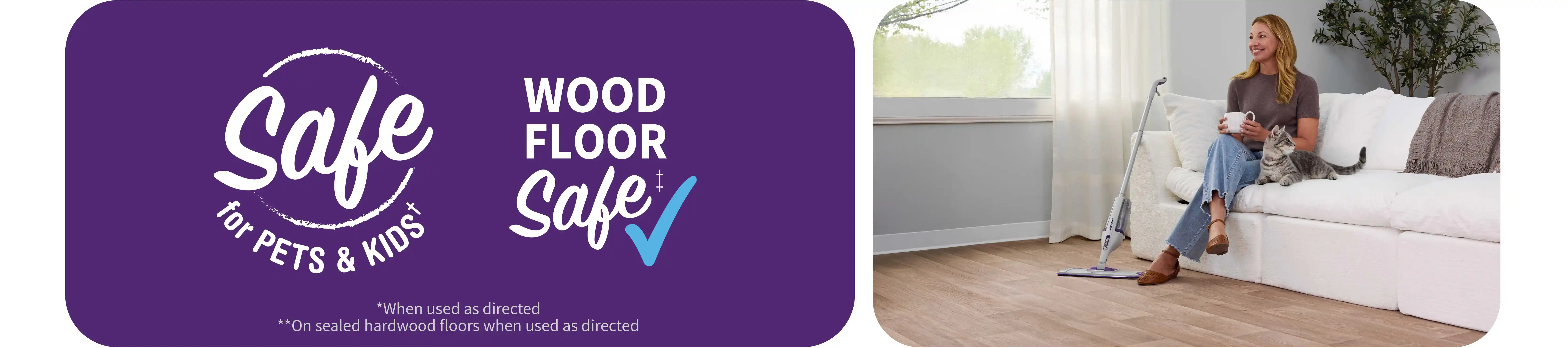Safe for pets and kids when used as directed. Wood floor safe on sealed hardwood floors when used as directed.