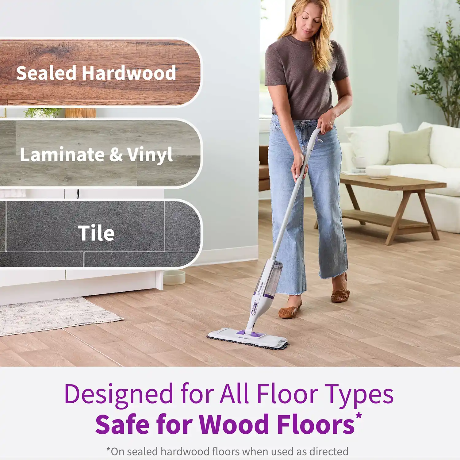 Designed for All Floor Types Safe for Wood Floors* *On sealed hardwood floors when used as directed