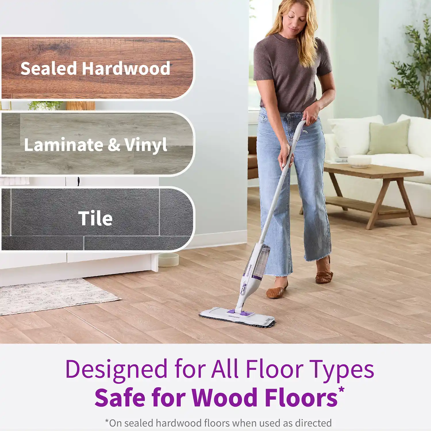 Designed for All Floor Types Safe for Wood Floors* *On sealed hardwood floors when used as directed