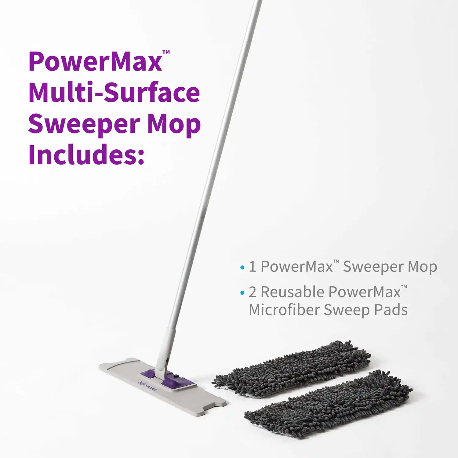 PowerMax™ Multi-Surface Sweeper Mop Includes: • 1 PowerMax™ Sweeper Mop • 2 Reusable PowerMax™ Microfiber Sweep Pads