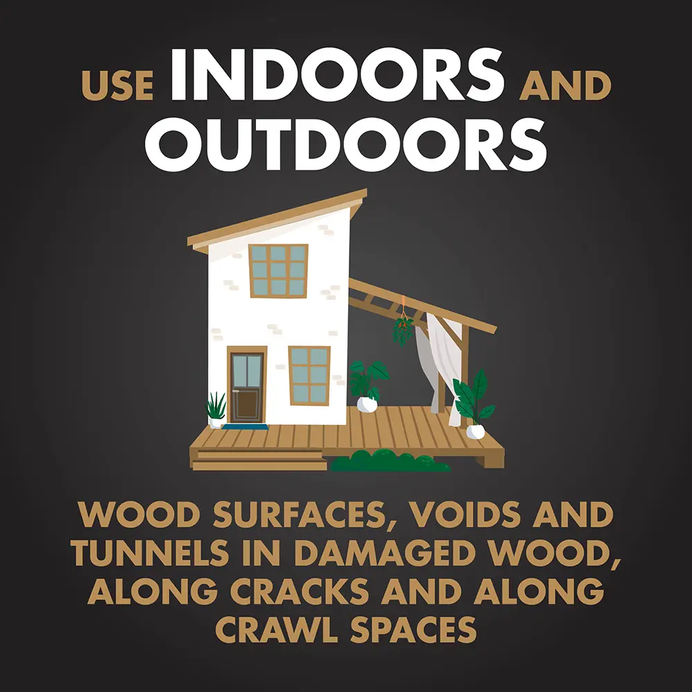 Use Indoors and Outdoors: wood surfaces, voids and tunnels in damaged wood, along cracks and along crawl spaces