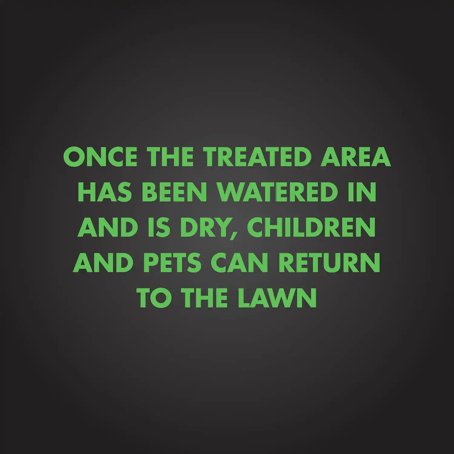 ONCE THE TREATED AREA HAS BEEN WATERED IN AND IS DRY, CHILDREN AND PETS CAN RETURN TO THE LAWN