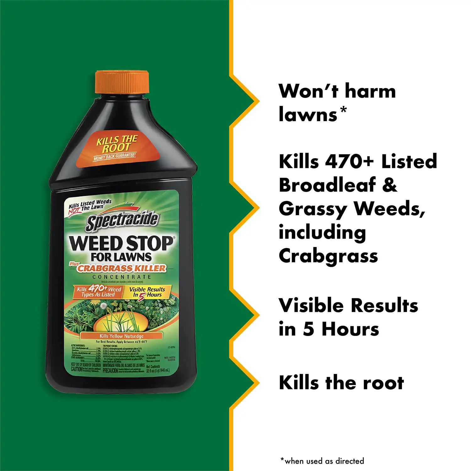 Won't harm lawns* Kills 470+ Listed Broadleaf & Grassy Weeds, including Crabgrass Visible Results in 5 Hours Kills the root *when used as directed