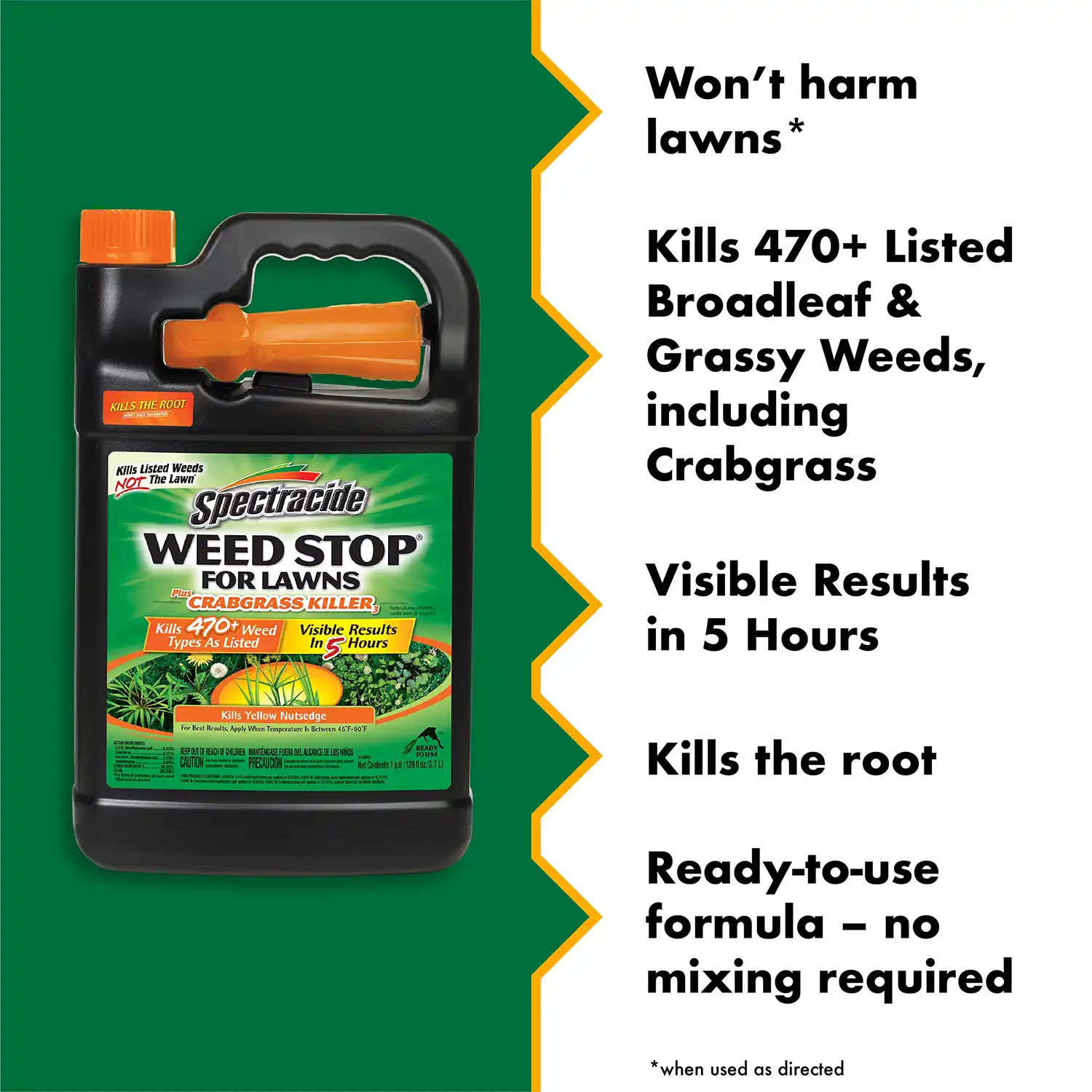 Won't harm lawns* Kills 470+ Listed Broadleaf & Grassy Weeds, including Crabgrass Visible Results in 5 Hours Kills the root Ready-to-use formula - no mixing required *when used as directed