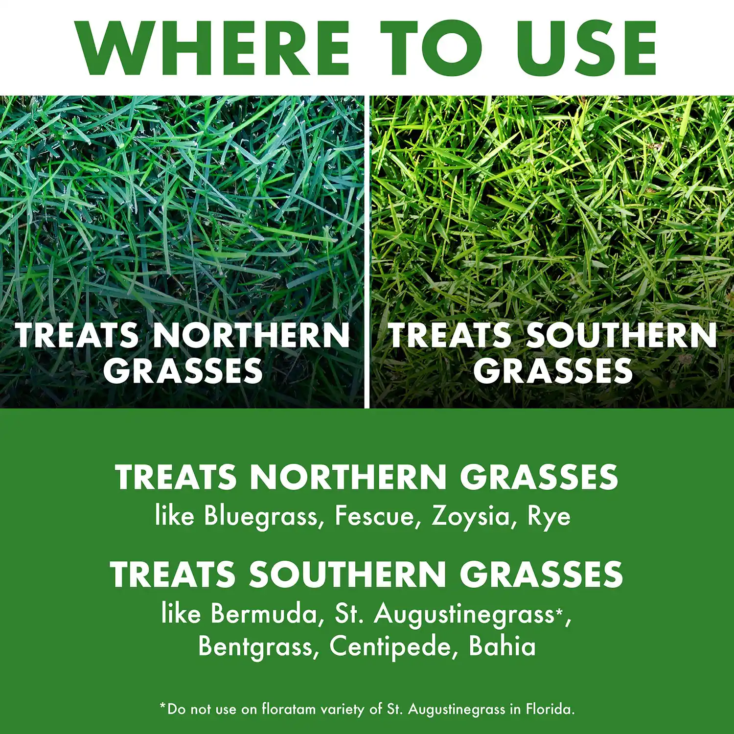 TREATS NORTHERN GRASSES like Bluegrass, Fescue, Zoysia, Rye TREATS SOUTHERN GRASSES like Bermuda, St. Augustinegrass*, Bentgrass, Centipede, Bahia