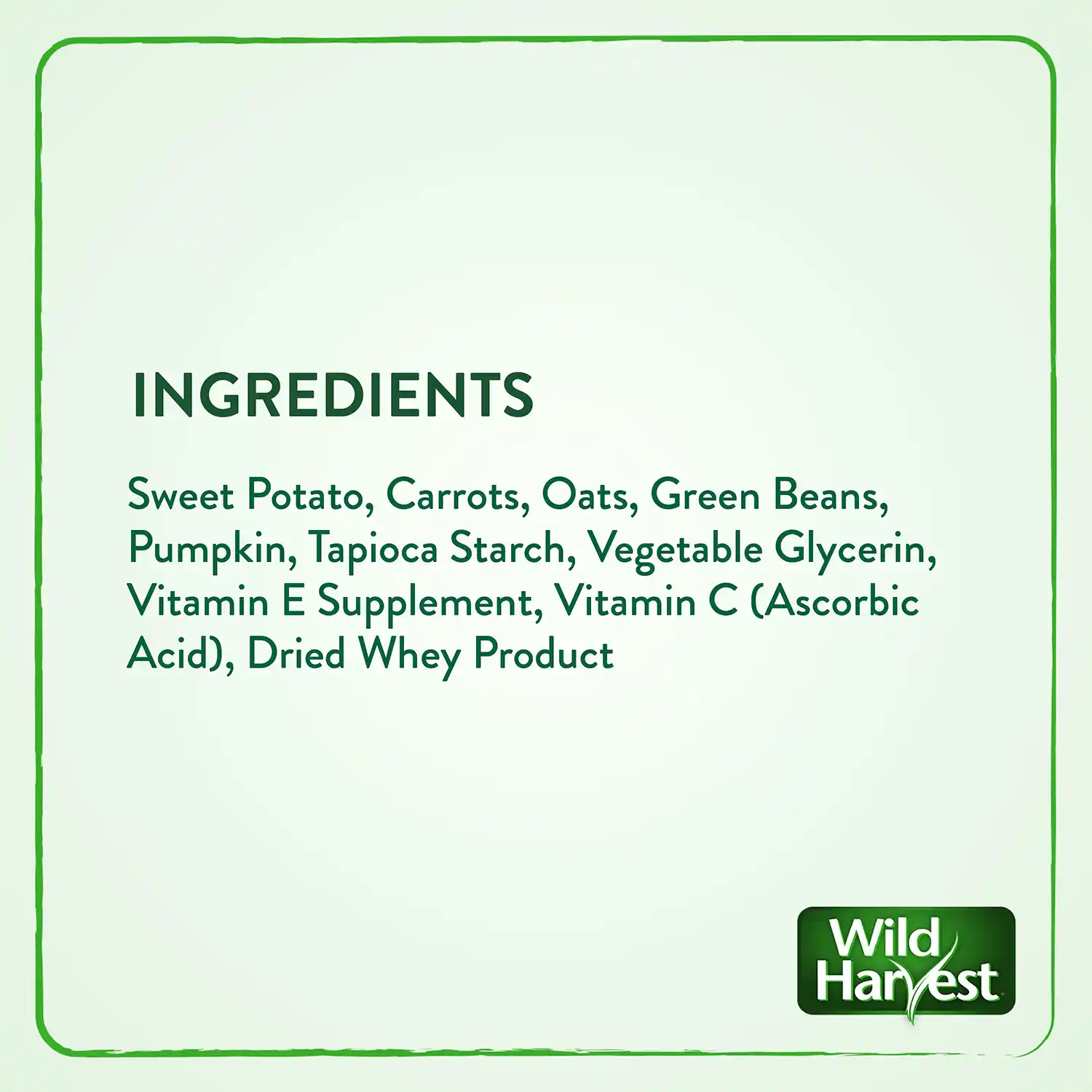 INGREDIENTS: Sweet Potato, Carrots, Oats, Green Beans, Pumpkin, Tapioca Starch, Vegetable Glycerin, Vitamin E Supplement, Vitamin C (Ascorbic Acid), Dried Whey Product