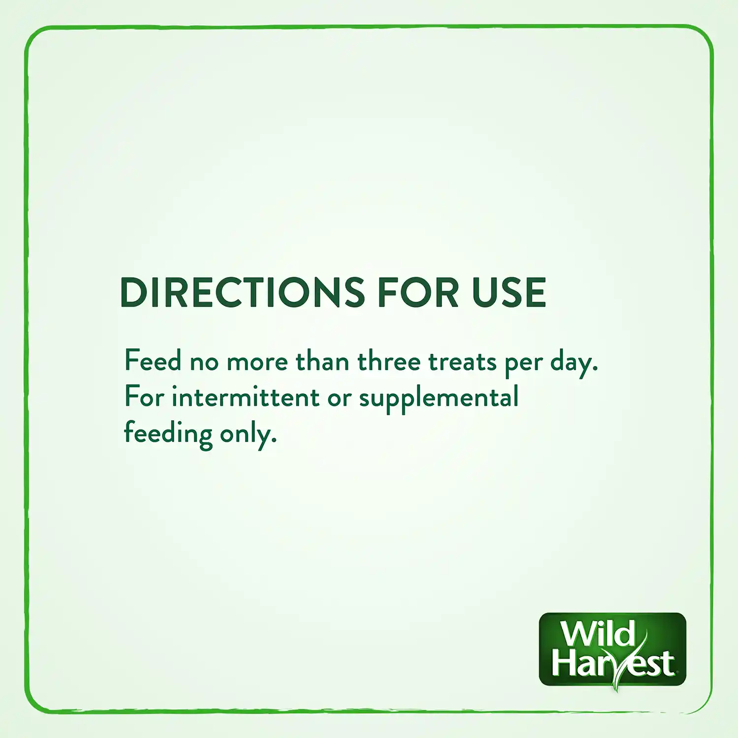 DIRECTIONS FOR USE Feed no more than three treats per day. For intermittent or supplemental feeding only.